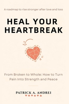 Heal Your Heartbreak: From Broken to Whole — The Step-by-Step Guide to Letting Go, Rebuilding Confidence, and Finding Peace
