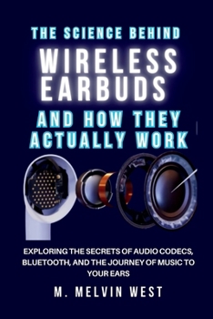 The Science Behind Wireless Earbuds and How They Actually Work: Exploring the Secrets of Audio Codecs, Bluetooth, and the Journey of Music to Your Ears (How science, engineering, and technology work)
