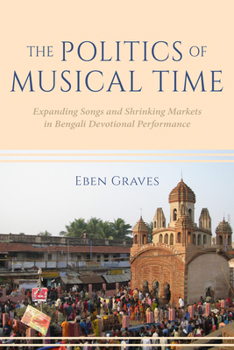 Paperback The Politics of Musical Time: Expanding Songs and Shrinking Markets in Bengali Devotional Performance Book