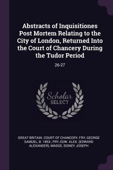 Abstracts of Inquisitiones Post Mortem Relating to the City of London, Returned Into the Court of Chancery During the Tudor Period: 26-27