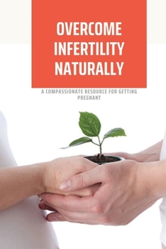 Paperback Overcome Infertility Naturally: A Compassionate Resource For Getting Pregnant: How To Overcome Unexplained Infertility Book