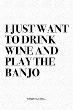 I Just Want To Drink Wine And Play The Banjo: A 6x9 Inch Diary Notebook Journal With A Bold Text Font Slogan On A Matte Cover and 120 Blank Lined Pages Makes A Great Alternative To A Card