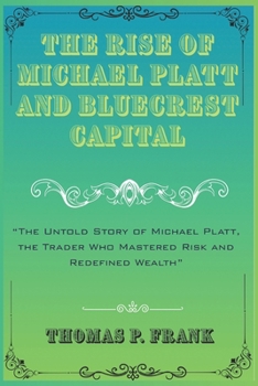 The Rise of Michael Platt and BlueCrest Capital: The Untold Story of Michael Platt, the Trader Who Mastered Risk and Redefined Wealth