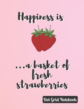 Happiness Is ...A Basket Of Fresh Strawberries   Dot Grid Notebook: Cute Strawberry Journal FUnny Fruit Quote For Strawberry Lovers 120 Dotted Pages (8'5X11)