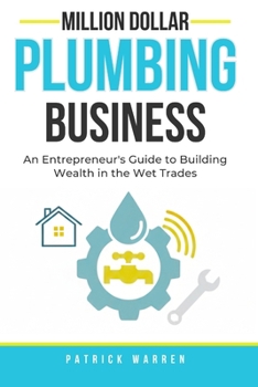 Million Dollar Plumbing Business: An Entrepreneur's Guide to Building Wealth in the Wet Trades (Million Dollar Trades Business)