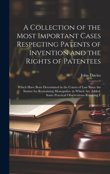 A Collection of the Most Important Cases Respecting Patents of Invention and the Rights of Patentees: Which Have Been Determined in the Courts of Law ... Some Practical Observations Resulting F