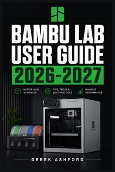 Paperback BAMBU LAB USER GUIDE 2026-2027: A COMPREHENSIVE Step-by-Step PROCESS for NOVICE and Professionals Book