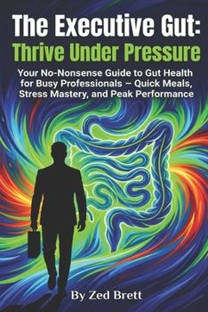 The Executive Gut: Thrive Under Pressure: Your No-Nonsense Guide to Gut Health for Busy Professionals – Quick Meals, Stress Mastery, and Peak Performance