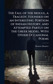 The Fall of the Mogul, a Tragedy, Founded on an Interesting Portion of Indian History, and Attempted Partly on the Greek Model. With Other Occasional Poems