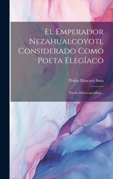 Hardcover El Emperador Nezahualcoyotl Considerado Como Poeta Elegíaco: Poesía Méjico-gentílica... [Spanish] Book