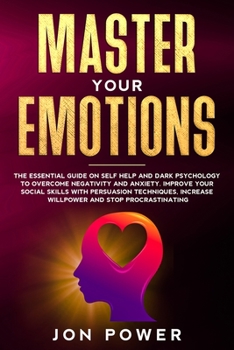 Master Your Emotions: The Essential Guide on Self Help and Dark Psychology to Overcome Negativity and Anxiety. Improve Your Social Skills with Persuasion Techniques and Stop Procrastinating