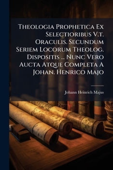 Theologia Prophetica Ex Selectioribus V.T. Oraculis. Secundum Seriem Locorum Theolog. Dispositis ... Nunc Vero Aucta Atque Completa a Johan. Henrico Majo