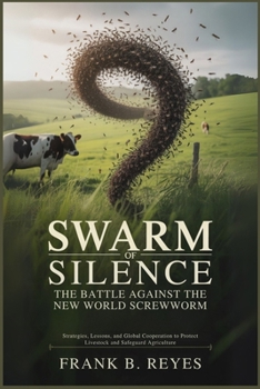 Swarm of Silence: The Battle Against the New World Screwworm: Strategies, Lessons, and Global Cooperation to Protect Livestock and Safeguard Agriculture