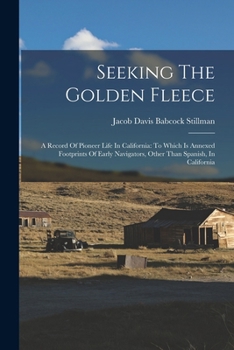 Seeking The Golden Fleece: A Record Of Pioneer Life In California: To Which Is Annexed Footprints Of Early Navigators, Other Than Spanish, In California