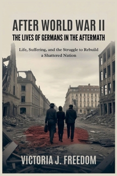 After World War II: The Lives of Germans in the Aftermath: Suffering, and the Struggle to Rebuild a Shattered Nation