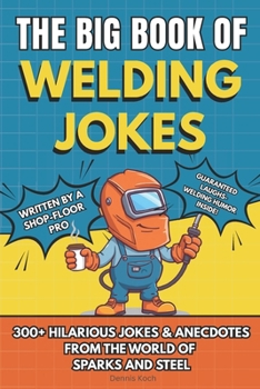 The Big Book of Welding Jokes – 300+ Jokes, Fails & Stories from the World of Sparks and Steel: Hilarious Welding Humor for Welders, Fabricators, and Steel Enthusiasts
