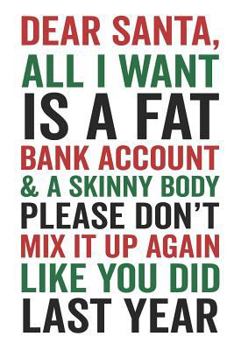 Paperback Dear Santa All I Want Is a Fat Bank Account & a Skinny Body Please Don't Mix It Up Again Like You Did Last Year Book