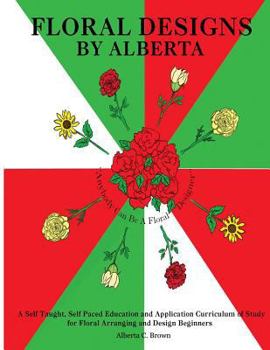 Paperback Floral Designs by Alberta: A Self Taught, Self Paced Education and Application Curriculum of Study for Floral Arranging and Design Beginners Book