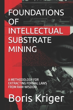 FOUNDATIONS OF INTELLECTUAL SUBSTRATE MINING: A METHODOLOGY FOR EXTRACTING FORMAL LAWS FROM RAW WISDOM