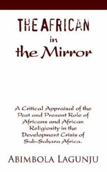 The African in the Mirror: A Critical Appraisal of the Past and Present Role of Africans and African Religiosity in the Development Crisis of Sub-Sahara Africa.