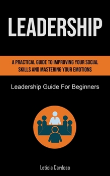 Paperback Leadership: A Practical Guide To Improving Your Social Skills And Mastering Your Emotions (Leadership Guide For Beginners) Book