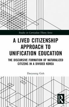 A Lived Citizenship Approach to Unification Education: The Discursive Formation of Naturalized Citizens in a Divided Korea (Studies in Curriculum Theory Series)
