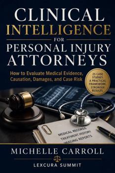 Clinical Intelligence For Personal Injury Attorneys: How to Evaluate Medical Evidence, Causation, Damages, and Case Risks