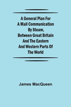 Paperback A General Plan for a Mail Communication by Steam, Between Great Britain and the Eastern and Western Parts of the World Book