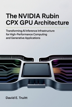 Paperback The NVIDIA Rubin CPX GPU Architecture: Transforming AI Inference Infrastructure for High-Performance Computing and Generative Applications Book