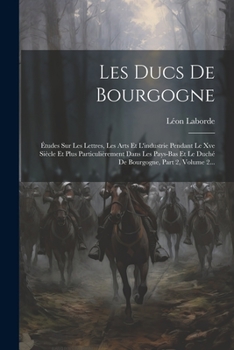 Paperback Les Ducs De Bourgogne: Études Sur Les Lettres, Les Arts Et L'industrie Pendant Le Xve Siècle Et Plus Particulièrement Dans Les Pays-bas Et Le [French] Book