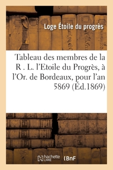 Paperback Tableau Des Membres de la R . L. l'Etoile Du Progrès, À l'Or. de Bordeaux, Pour l'An 5869: Fondée Par La Fusion Des LL . de l'Essence de la Paix, Le T [French] Book