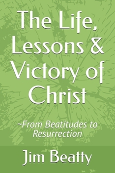 The Life, Lessons & Victory of Christ: ~From Beatitudes to Resurrection