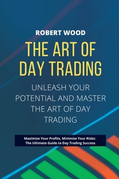 Paperback THE ART OF DAY TRADING - Unleash Your Potential and Master the Art of Day Trading.: Maximize Your Profits, Minimize Your Risks: The Ultimate Guide to Book