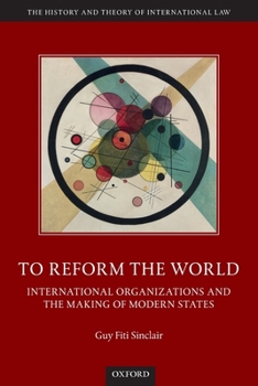 To Reform the World: International Organizations and the Making of Modern States - Book  of the History and Theory of International Law