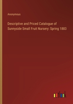 Paperback Descriptive and Priced Catalogue of Sunnyside Small Fruit Nursery: Spring 1883 Book