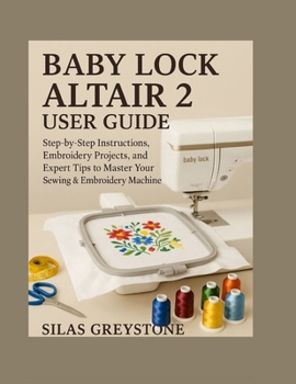 Paperback Baby Lock Altair 2 User Guide: Step-by-Step Instructions, Embroidery Projects, and Expert Tips to Master Your Sewing & Embroidery Machine Book