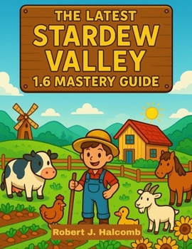 THE LATEST STARDEW VALLEY 1.6 MASTERY GUIDE: Master Every Season, Unlock Hidden Secrets, and Build the Farm of Your Dreams