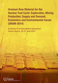 Uranium Raw Material for the Nuclear Fuel Cycle: Exploration, Mining, Production, Supply and Demand, Economics and Environmental Issues (Uram-2014) : Summary of an International Symposium Held in Vien