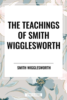 The Teachings of Smith Wigglesworth: Ever Increasing Faith and Faith That Prevails