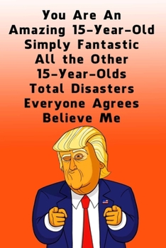 You Are An Amazing 15-Year-Old Simply Fantastic All the Other 15-Year-Olds: Lined Journal / Notebook - Donald Trump 15 Birthday Gift - Impactful 15 Years Old Wishes