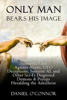 Paperback Only Man Bears His Image: The Biblical, Catholic, & Scientific Case Against Aliens, UFO Deceptions, Sentient AI, and Other Sci-Fi Disguised Demons & Psyops Heralding the Antichrist Book