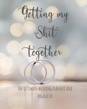 Getting My Shit Together Wedding Planner Journal and Organizer: Time Line, Budget, Guest List, Seating Planner, Journaling Pages and more...Gift for the Bride to be, 200 pages