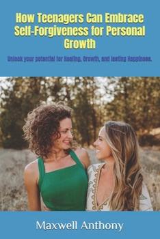 Paperback How Teenagers Can Embrace Self-Forgiveness for Personal Growth: Unlock your potential for Healing, Growth, and lasting Happiness. Book