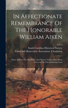 Hardcover In Affectionate Remembrance Of The Honorable William Aiken: These Tributes To His Public And Private Virtues Have Been Preserved In This Enduring Form Book
