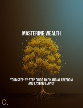 Paperback Mastering Wealth: Your Step-By-Step Guide To Financial Freedom And Lasting Legacy Book