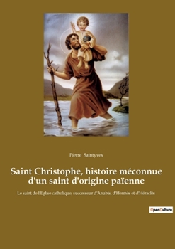 Paperback Saint Christophe, histoire méconnue d'un saint d'origine païenne: Le saint de l'Eglise catholique, successeur d'Anubis, d'Hermès et d'Héraclès [French] Book