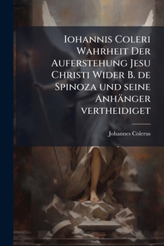 Iohannis Coleri ... Wahrheit Der Auferstehung Jesu Christi Wider B. De Spinoza Und Seine Anhänger Vertheidiget: Nebst Einer Genauen ... Philosophens ......