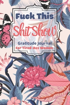 Fuck This Shit Show Gratitude Journal For Tired-Ass Women: Cuss words Gratitude Journal Gift For Tired-Ass Women and Girls; Blank Templates to Record all your Fucking Thoughts