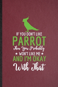 If You Don't Like Parrot Then You Probably Won't Like Me and I'm Okay with That: Lined Notebook For Parrot Owner Vet. Ruled Journal For Exotic Animal ... Blank Composition Great For School Writing