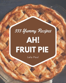 Paperback Ah! 333 Yummy Fruit Pie Recipes: The Highest Rated Yummy Fruit Pie Cookbook You Should Read Book